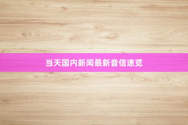 当天国内新闻最新音信速览